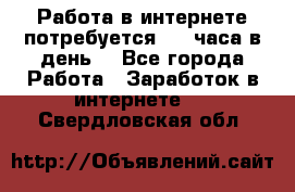 Работа в интернете,потребуется 2-3 часа в день! - Все города Работа » Заработок в интернете   . Свердловская обл.